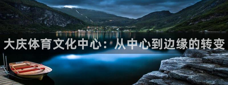 必发官方正版app新能源：大庆体育文化中心：从中心到