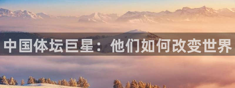 海南必发官网下载：中国体坛巨星：他们如何改变世界