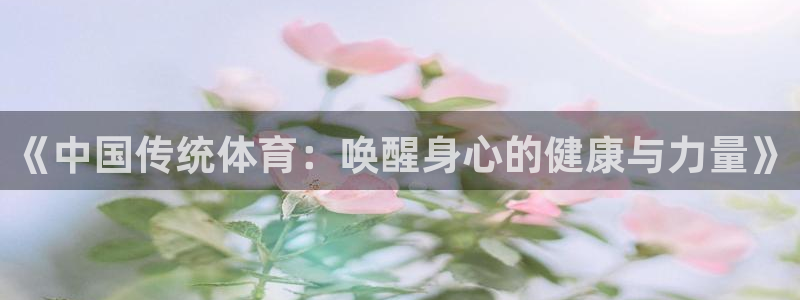 必发官网下载招商电话地址查询：《中国传统体育：唤醒身