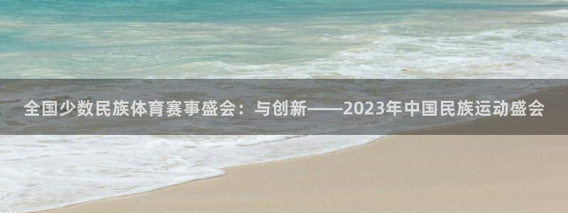 必发官方正版app娱乐代理怎么样：全国少数民族体育赛事盛会：