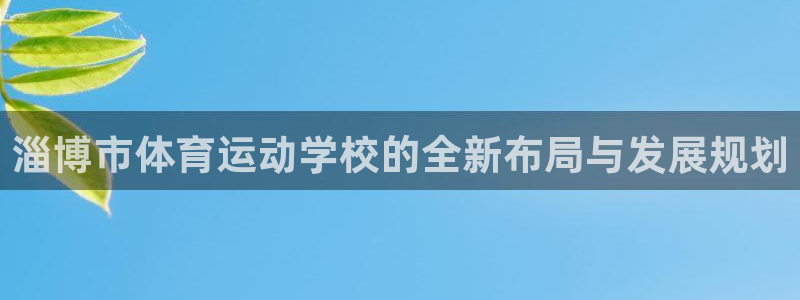 必发官网下载注册：淄博市体育运动学校的全新布局与发展