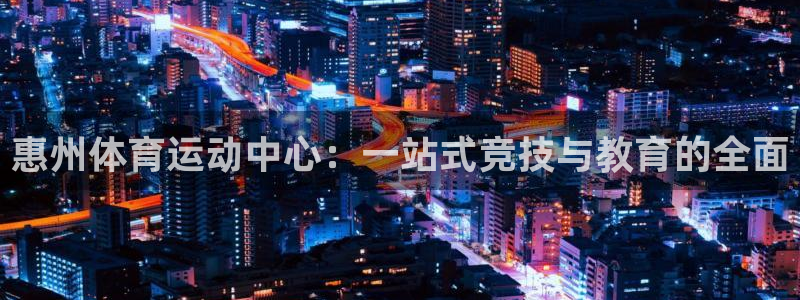 必发官方正版app代理：惠州体育运动中心：一站式竞技与教育的