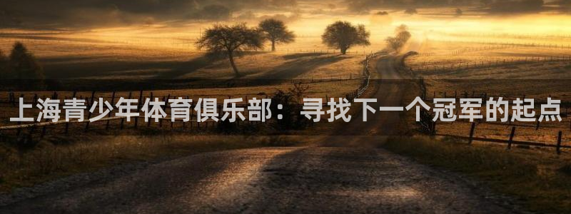 必发官方集团官网:上海青少年体育俱乐部:寻找下一个冠军的起点